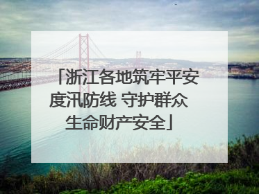 浙江各地筑牢平安度汛防线 守护群众生命财产安全