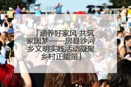 涵养好家风 共筑家国梦——房县沙河乡文明实践活动凝聚乡村正能量