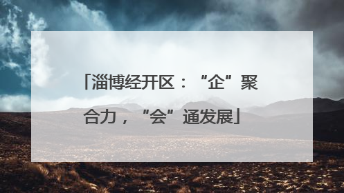 淄博经开区：“企”聚合力，“会”通发展