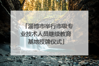 淄博市举行市级专业技术人员继续教育基地授牌仪式