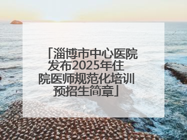 淄博市中心医院发布2025年住院医师规范化培训预招生简章