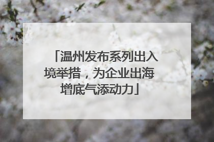 温州发布系列出入境举措，为企业出海增底气添动力