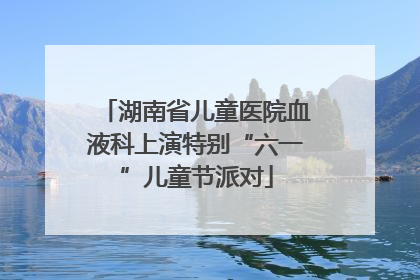 湖南省儿童医院血液科上演特别“六一”儿童节派对