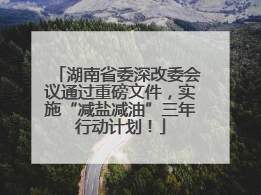 湖南省委深改委会议通过重磅文件，实施“减盐减油”三年行动计划！