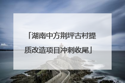 湖南中方荆坪古村提质改造项目冲刺收尾