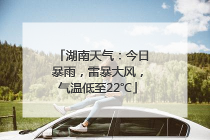 湖南天气：今日暴雨，雷暴大风，气温低至22℃