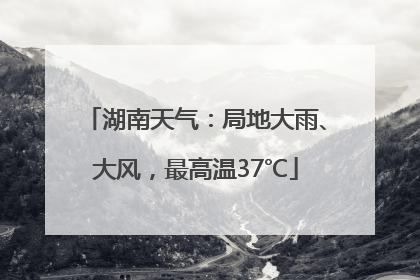 湖南天气：局地大雨、大风，最高温37℃