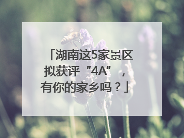 湖南这5家景区拟获评“4A”，有你的家乡吗？