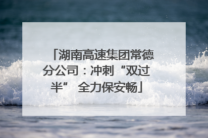 湖南高速集团常德分公司：冲刺“双过半” 全力保安畅