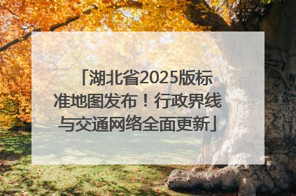 湖北省2025版标准地图发布！行政界线与交通网络全面更新