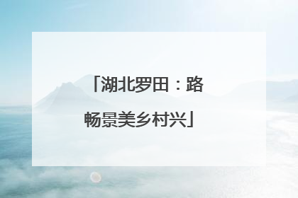 湖北罗田：路畅景美乡村兴