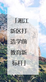 湘江新区打造学前教育新标杆