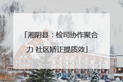 湘阴县：检司协作聚合力 社区矫正提质效