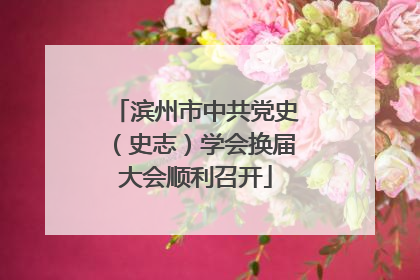 滨州市中共党史（史志）学会换届大会顺利召开