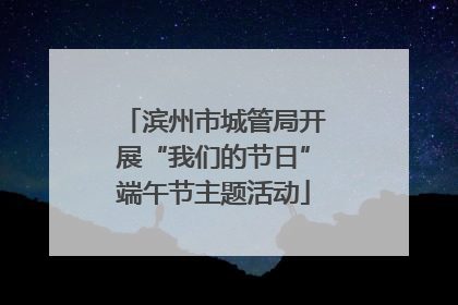 滨州市城管局开展“我们的节日”端午节主题活动