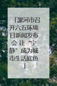 漯河市召开六五环境日新闻发布会 让“宁静”成为城市生活底色