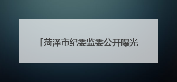 菏泽市纪委监委公开曝光4起违规吃喝典型问题