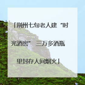 荆州七旬老人建“时光酒窖” 三万多酒瓶里封存人间烟火