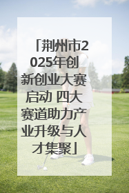 荆州市2025年创新创业大赛启动 四大赛道助力产业升级与人才集聚