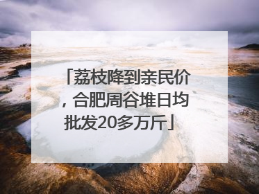 荔枝降到亲民价，合肥周谷堆日均批发20多万斤