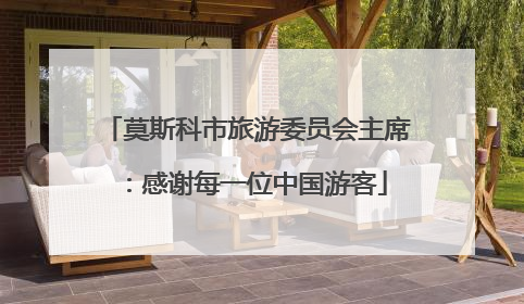 莫斯科市旅游委员会主席：感谢每一位中国游客