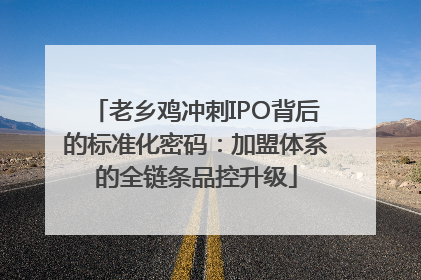 老乡鸡冲刺IPO背后的标准化密码：加盟体系的全链条品控升级