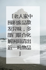 老人家中囤积废品散发异味，多部门联合化解困局清出近一吨物品