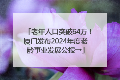 老年人口突破64万！厦门发布2024年度老龄事业发展公报→