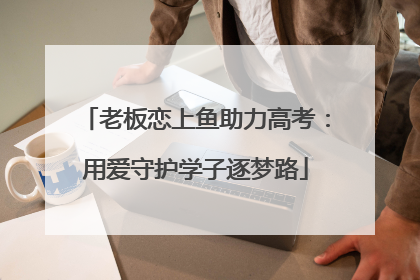老板恋上鱼助力高考：用爱守护学子逐梦路