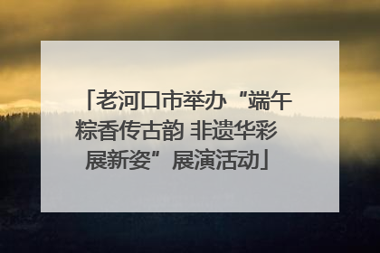 老河口市举办“端午粽香传古韵 非遗华彩展新姿”展演活动