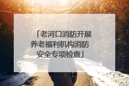 老河口消防开展养老福利机构消防安全专项检查