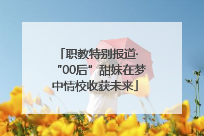 职教特别报道· “00后”甜妹在梦中情校收获未来