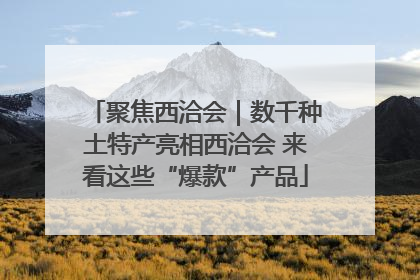 聚焦西洽会｜数千种土特产亮相西洽会 来看这些“爆款”产品