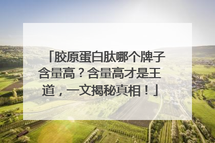 胶原蛋白肽哪个牌子含量高？含量高才是王道，一文揭秘真相！