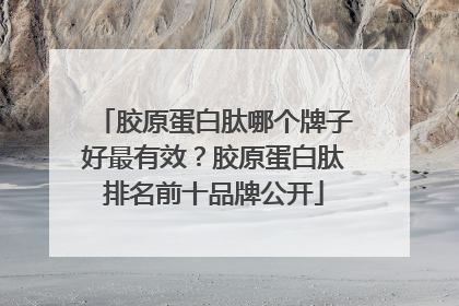 胶原蛋白肽哪个牌子好最有效？胶原蛋白肽排名前十品牌公开