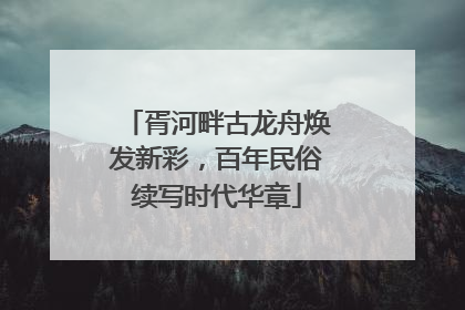 胥河畔古龙舟焕发新彩，百年民俗续写时代华章