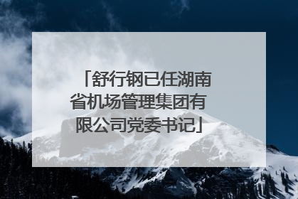 舒行钢已任湖南省机场管理集团有限公司党委书记