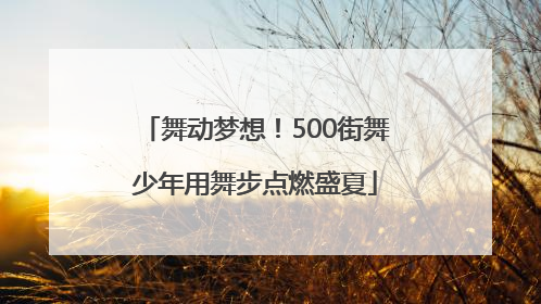 舞动梦想！500街舞少年用舞步点燃盛夏