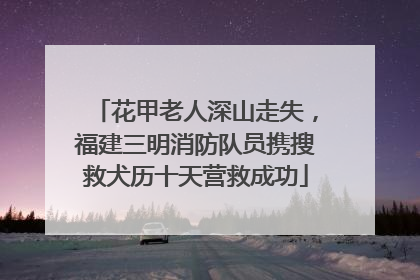 花甲老人深山走失，福建三明消防队员携搜救犬历十天营救成功