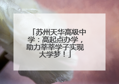 苏州天华高级中学：高起点办学，助力莘莘学子实现大学梦！