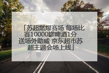 苏超燃爆赛场 每场比赛10000罐啤酒1分送场外助威 京东超市苏超主题会场上线
