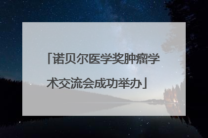 诺贝尔医学奖肿瘤学术交流会成功举办