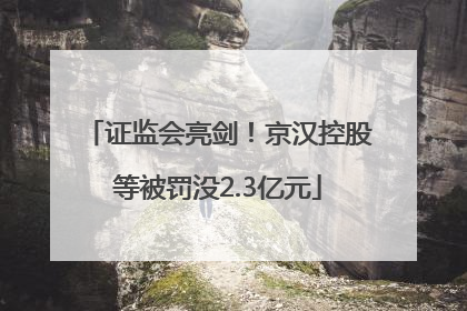 证监会亮剑！京汉控股等被罚没2.3亿元
