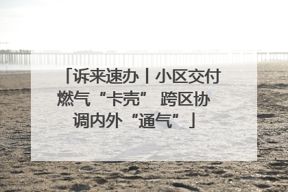 诉来速办丨小区交付燃气“卡壳” 跨区协调内外“通气”