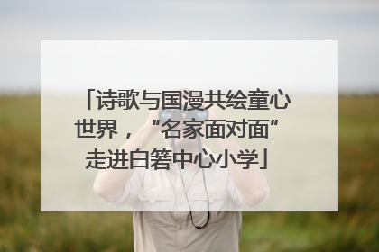 诗歌与国漫共绘童心世界，“名家面对面”走进白箬中心小学