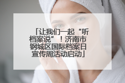让我们一起“听档案说”！济南市钢城区国际档案日宣传周活动启动