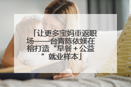 让更多宝妈重返职场——台青陈依媄在榕打造“早餐＋公益”就业样本