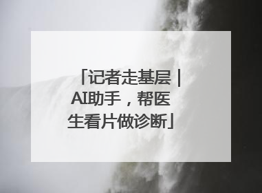 记者走基层｜AI助手，帮医生看片做诊断