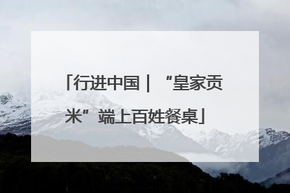 行进中国｜“皇家贡米”端上百姓餐桌