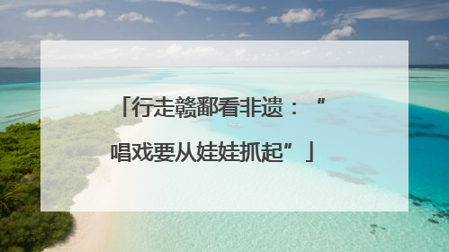 行走赣鄱看非遗：“唱戏要从娃娃抓起”